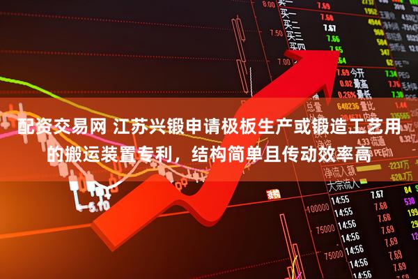 配资交易网 江苏兴锻申请极板生产或锻造工艺用的搬运装置专利，结构简单且传动效率高