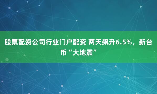 股票配资公司行业门户配资 两天飙升6.5%，新台币“大地震”
