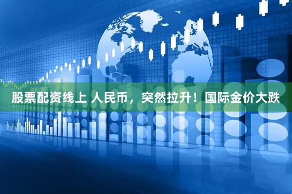股票配资线上 人民币，突然拉升！国际金价大跌