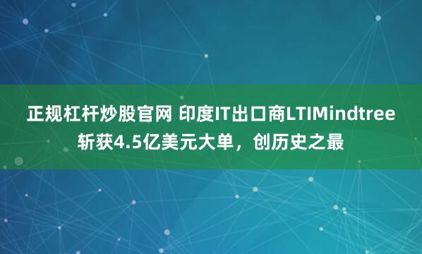 正规杠杆炒股官网 印度IT出口商LTIMindtree斩获4.5亿美元大单，创历史之最