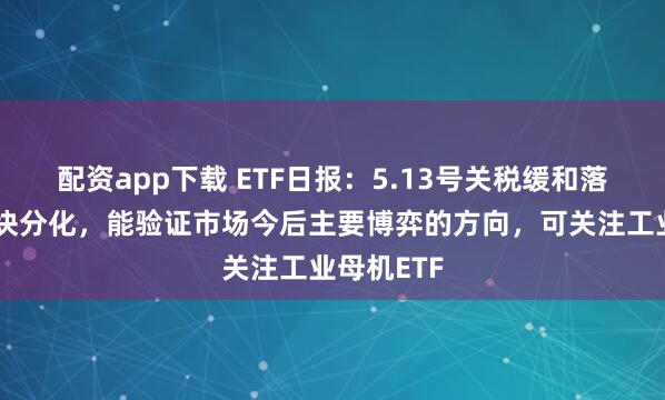 配资app下载 ETF日报：5.13号关税缓和落地后的板块分化，能验证市场今后主要博弈的方向，可关注工业母机ETF