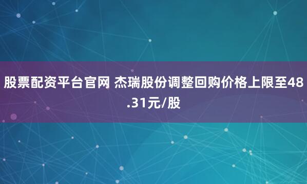 股票配资平台官网 杰瑞股份调整回购价格上限至48.31元/股