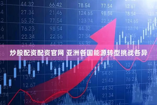 炒股配资配资官网 亚洲各国能源转型挑战各异