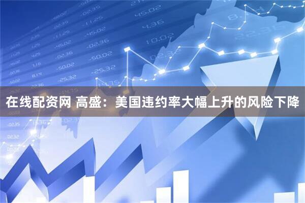 在线配资网 高盛：美国违约率大幅上升的风险下降