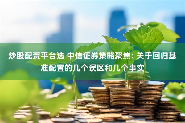 炒股配资平台选 中信证券策略聚焦: 关于回归基准配置的几个误区和几个事实