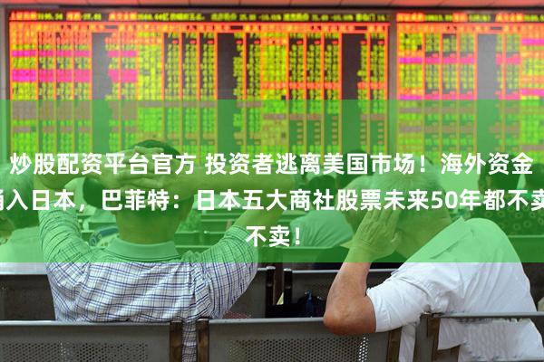 炒股配资平台官方 投资者逃离美国市场！海外资金涌入日本，巴菲特：日本五大商社股票未来50年都不卖！