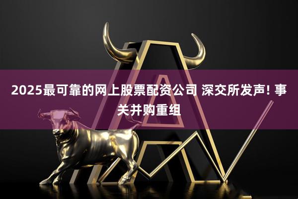 2025最可靠的网上股票配资公司 深交所发声! 事关并购重组