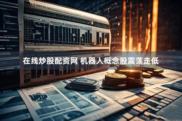 在线炒股配资网 机器人概念股震荡走低