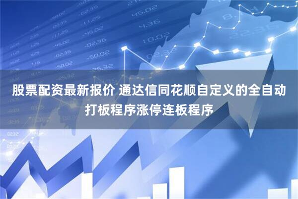 股票配资最新报价 通达信同花顺自定义的全自动打板程序涨停连板程序