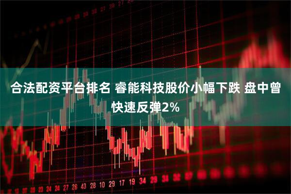 合法配资平台排名 睿能科技股价小幅下跌 盘中曾快速反弹2%