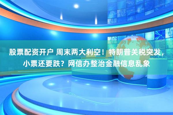 股票配资开户 周末两大利空！特朗普关税突发，小票还要跌？网信办整治金融信息乱象