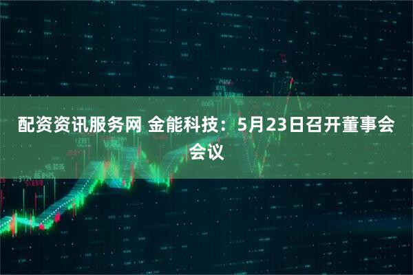 配资资讯服务网 金能科技：5月23日召开董事会会议