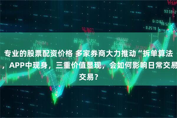 专业的股票配资价格 多家券商大力推动“拆单算法”，APP中现身，三重价值显现，会如何影响日常交易？