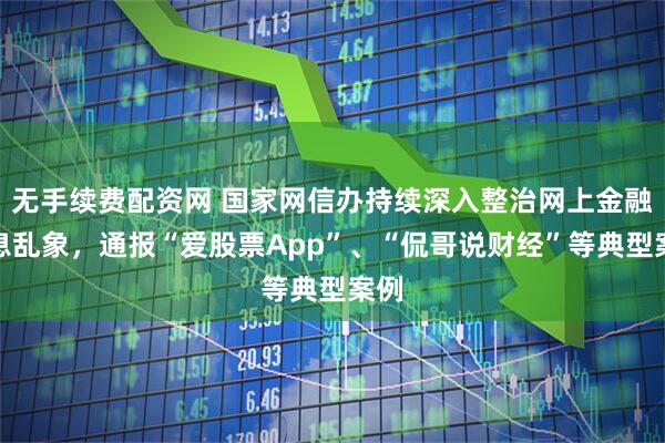 无手续费配资网 国家网信办持续深入整治网上金融信息乱象，通报“爱股票App”、“侃哥说财经”等典型案例