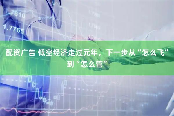 配资广告 低空经济走过元年，下一步从“怎么飞”到“怎么管”
