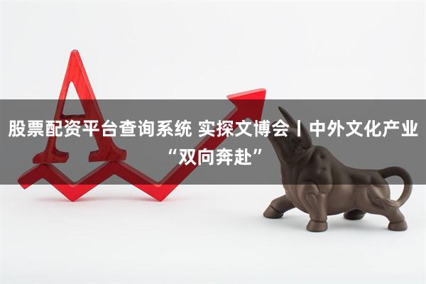 股票配资平台查询系统 实探文博会丨中外文化产业“双向奔赴”