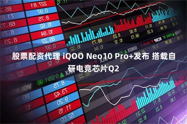 股票配资代理 iQOO Neo10 Pro+发布 搭载自研电竞芯片Q2
