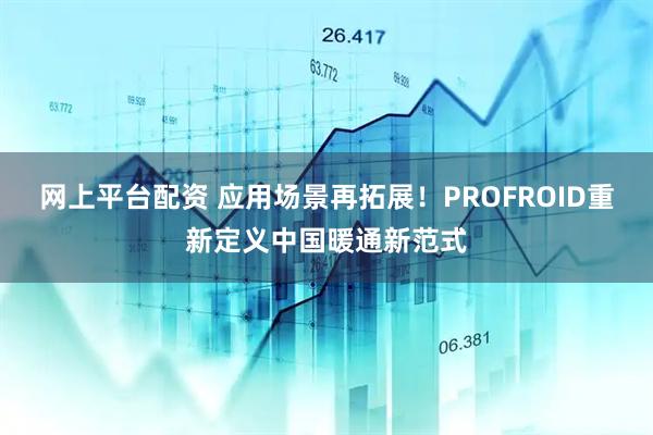 网上平台配资 应用场景再拓展！PROFROID重新定义中国暖通新范式