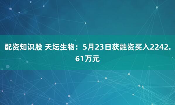 配资知识股 天坛生物：5月23日获融资买入2242.61万元