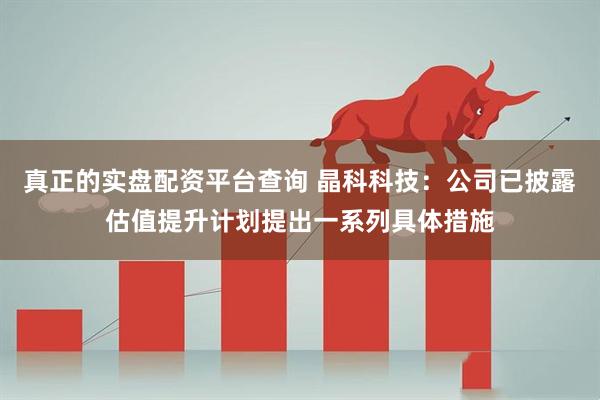 真正的实盘配资平台查询 晶科科技：公司已披露估值提升计划提出一系列具体措施