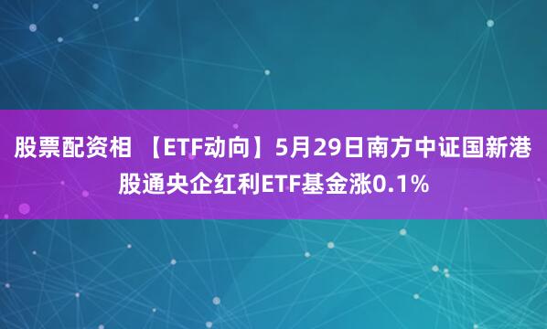 股票配资相 【ETF动向】5月29日南方中证国新港股通央企红利ETF基金涨0.1%