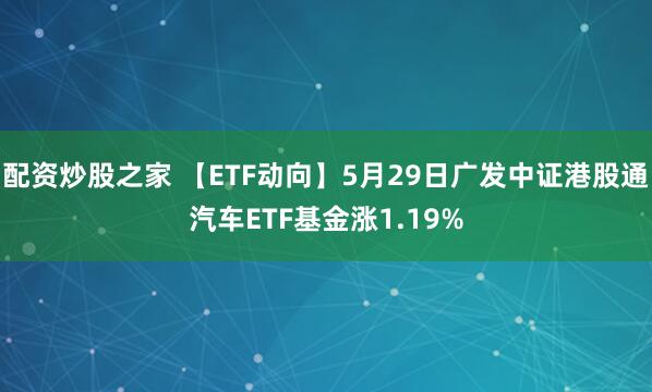 配资炒股之家 【ETF动向】5月29日广发中证港股通汽车ETF基金涨1.19%