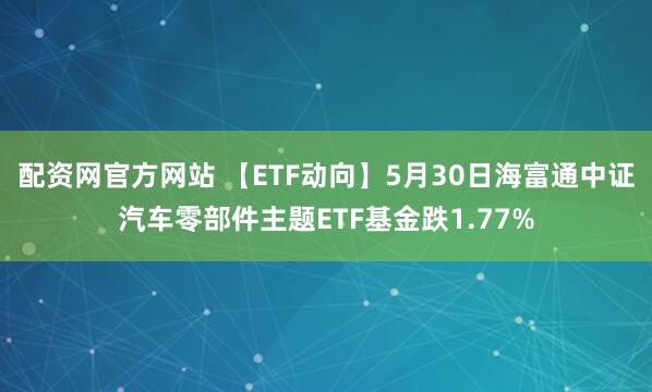 配资网官方网站 【ETF动向】5月30日海富通中证汽车零部件主题ETF基金跌1.77%