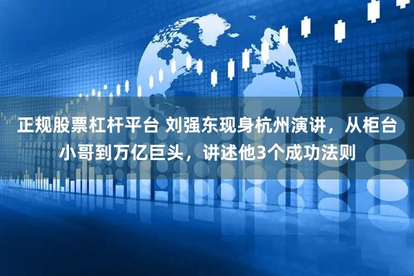正规股票杠杆平台 刘强东现身杭州演讲，从柜台小哥到万亿巨头，讲述他3个成功法则