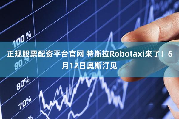 正规股票配资平台官网 特斯拉Robotaxi来了！6月12日奥斯汀见