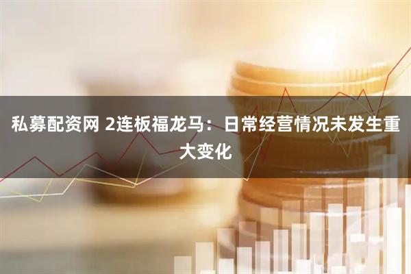 私募配资网 2连板福龙马：日常经营情况未发生重大变化