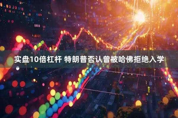 实盘10倍杠杆 特朗普否认曾被哈佛拒绝入学
