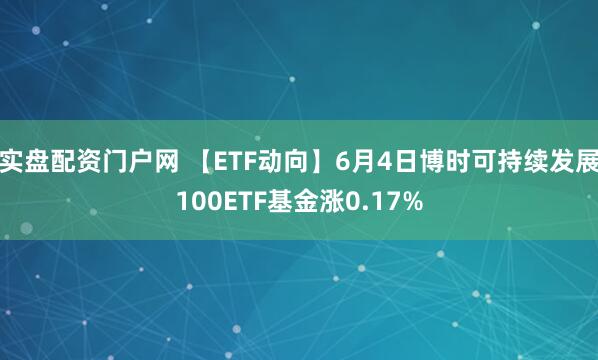 实盘配资门户网 【ETF动向】6月4日博时可持续发展100ETF基金涨0.17%