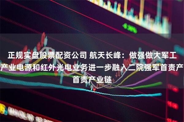 正规实盘股票配资公司 航天长峰：做强做大军工电子产业电源和红外光电业务进一步融入二院强军首责产业链