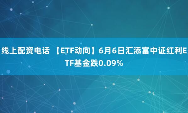 线上配资电话 【ETF动向】6月6日汇添富中证红利ETF基金跌0.09%