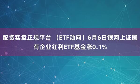 配资实盘正规平台 【ETF动向】6月6日银河上证国有企业红利ETF基金涨0.1%