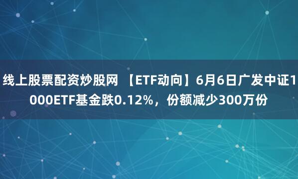 线上股票配资炒股网 【ETF动向】6月6日广发中证1000ETF基金跌0.12%，份额减少300万份