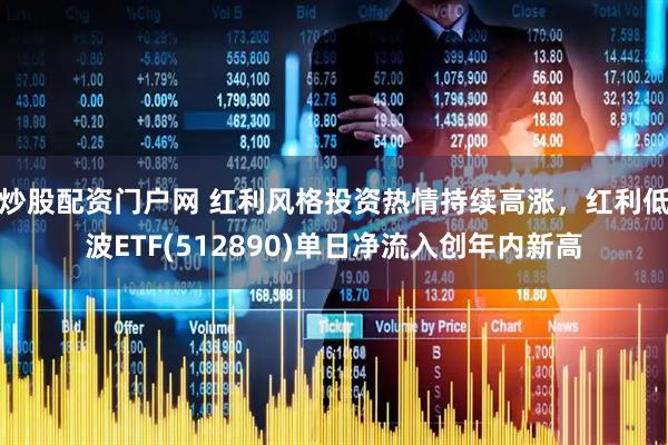 炒股配资门户网 红利风格投资热情持续高涨，红利低波ETF(512890)单日净流入创年内新高