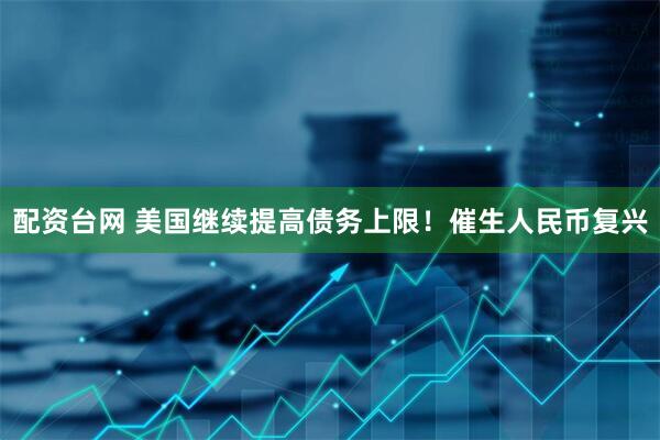 配资台网 美国继续提高债务上限！催生人民币复兴