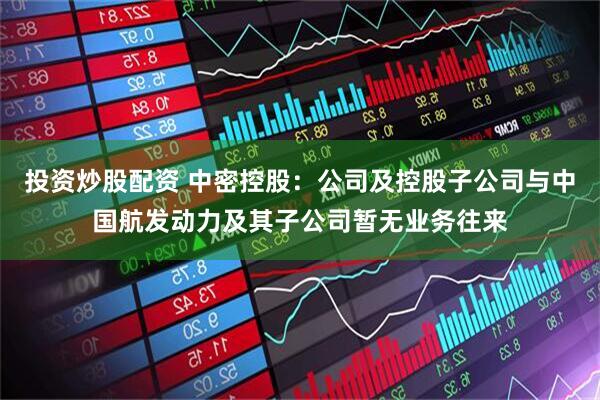 投资炒股配资 中密控股：公司及控股子公司与中国航发动力及其子公司暂无业务往来