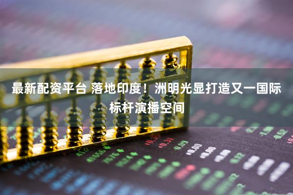 最新配资平台 落地印度！洲明光显打造又一国际标杆演播空间