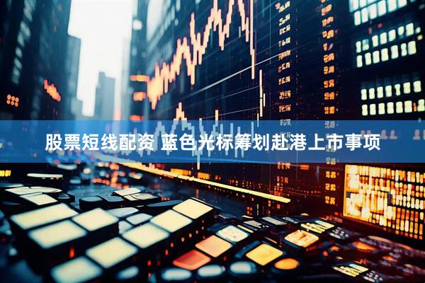 股票短线配资 蓝色光标筹划赴港上市事项