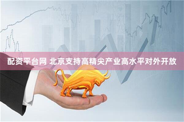 配资平台网 北京支持高精尖产业高水平对外开放