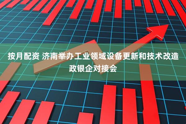 按月配资 济南举办工业领域设备更新和技术改造政银企对接会