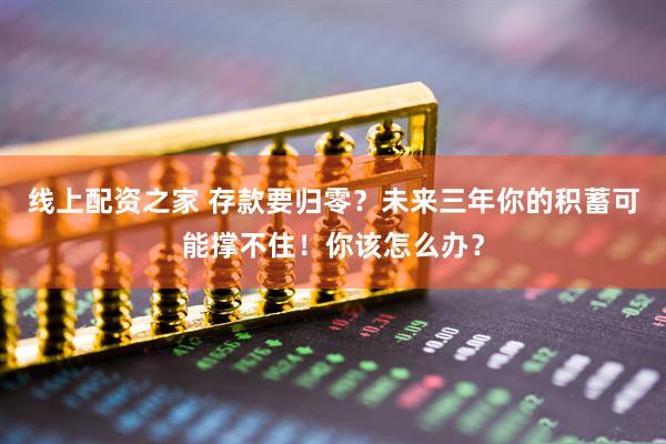 线上配资之家 存款要归零？未来三年你的积蓄可能撑不住！你该怎么办？