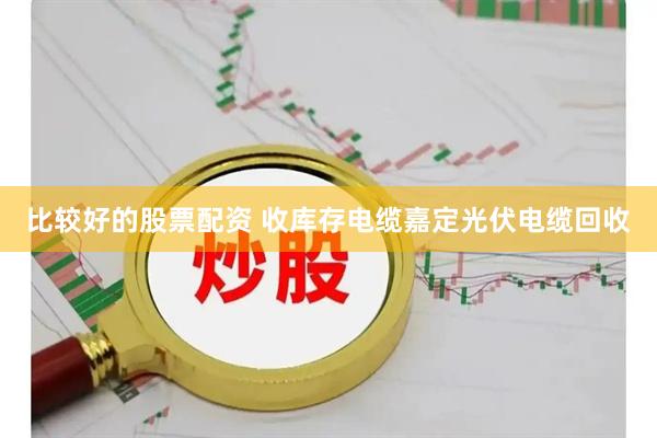 比较好的股票配资 收库存电缆嘉定光伏电缆回收
