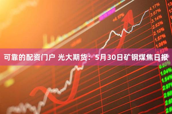 可靠的配资门户 光大期货：5月30日矿钢煤焦日报