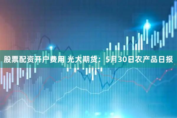 股票配资开户费用 光大期货：5月30日农产品日报