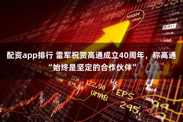 配资app排行 雷军祝贺高通成立40周年，称高通“始终是坚定的合作伙伴”