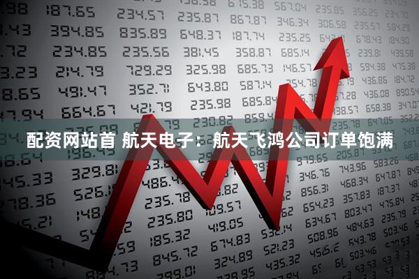 配资网站首 航天电子：航天飞鸿公司订单饱满