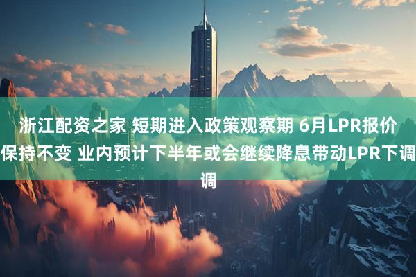 浙江配资之家 短期进入政策观察期 6月LPR报价保持不变 业内预计下半年或会继续降息带动LPR下调